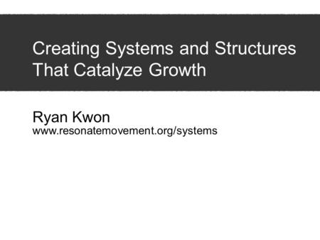 Ryan Kwon www.resonatemovement.org/systems Creating Systems and Structures That Catalyze Growth.