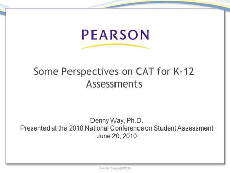 Pearson Copyright 2010 Some Perspectives on CAT for K-12 Assessments Denny Way, Ph.D. Presented at the 2010 National Conference on Student Assessment June.