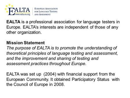 EALTA is a professional association for language testers in Europe. EALTA’s interests are independent of those of any other organization. Mission Statement.