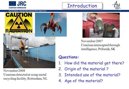 JRC-ITU Karlsruhe – November 2009, Nucleonica ITRAC Training Course 1 November 2008 Uranium detected at scrap metal recycling facility, Rotterdam, NL Questions: