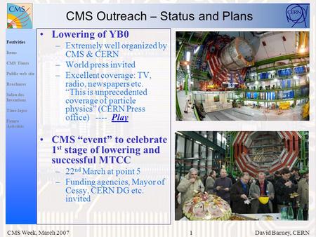 1 Festivities Items CMS Times Public web site Brochures Salon des Inventions Time-lapse Future Activities CMS Week, March 2007 David Barney, CERN CMS Outreach.