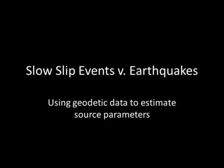 Slow Slip Events v. Earthquakes Using geodetic data to estimate source parameters.