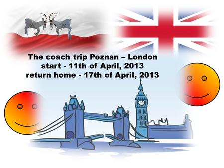 The coach trip Poznan – London start - 11th of April, 2013 return home - 17th of April, 2013.