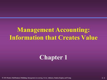 1- 1  2001 Prentice Hall Business Publishing Management Accounting, 3rd ed., Atkinson, Banker, Kaplan, and Young Management Accounting: Information that.