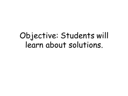 Objective: Students will learn about solutions.. Mixtures a combination of two or more substances that do not combine chemically, but remain the same.