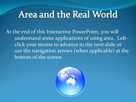 At the end of this Interactive PowerPoint, you will understand some applications of using area. Left- click your mouse to advance to the next slide or.