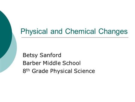 Physical and Chemical Changes Betsy Sanford Barber Middle School 8 th Grade Physical Science.