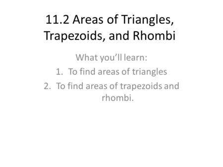 11.2 Areas of Triangles, Trapezoids, and Rhombi What you’ll learn: 1.To find areas of triangles 2.To find areas of trapezoids and rhombi.