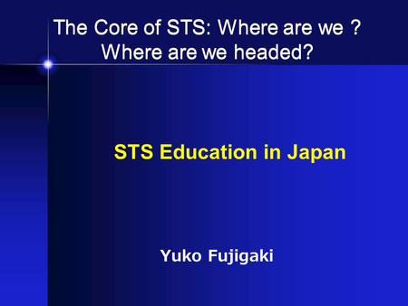 The Core of STS: Where are we ? Where are we headed? STS Education in Japan Yuko Fujigaki.