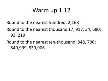 Warm up 1.12 Round to the nearest hundred: 2,168 Round to the nearest thousand 17, 917; 34, 680; 93, 219 Round to the nearest ten-thousand: 848, 700; 540,999,