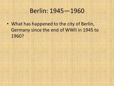 Berlin: 1945—1960 What has happened to the city of Berlin, Germany since the end of WWII in 1945 to 1960?