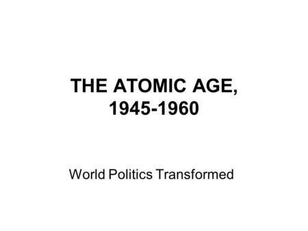 THE ATOMIC AGE, 1945-1960 World Politics Transformed.