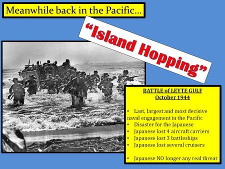 BATTLE of LEYTE GULF October 1944 Last, largest and most decisive naval engagement in the Pacific Disaster for the Japanese Japanese lost 4 aircraft carriers.