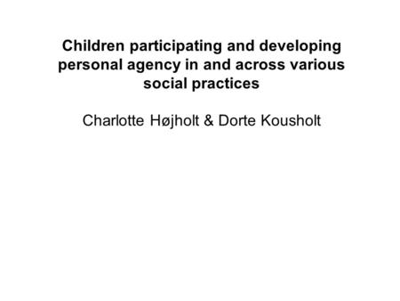 Children participating and developing personal agency in and across various social practices Charlotte Højholt & Dorte Kousholt.