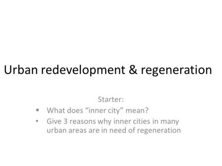 Urban redevelopment & regeneration Starter:  What does “inner city” mean? Give 3 reasons why inner cities in many urban areas are in need of regeneration.