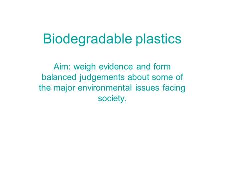 Biodegradable plastics Aim: weigh evidence and form balanced judgements about some of the major environmental issues facing society.