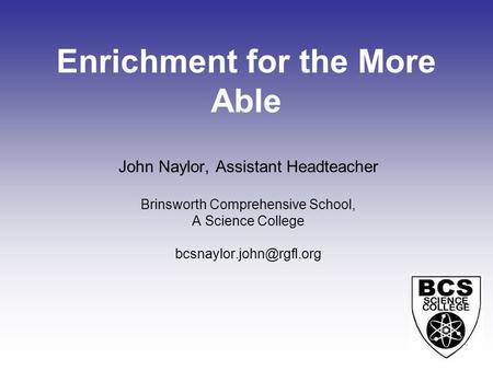 Enrichment for the More Able John Naylor, Assistant Headteacher Brinsworth Comprehensive School, A Science College