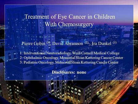 Treatment of Eye Cancer in Children With Chemosurgery Pierre Gobin (1), David Abramson (2), Ira Dunkel (3) 1: Interventional Neuroradiology, Weill Cornell.