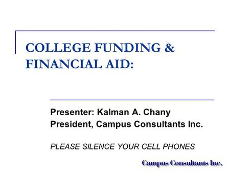 COLLEGE FUNDING & FINANCIAL AID: Presenter: Kalman A. Chany President, Campus Consultants Inc. PLEASE SILENCE YOUR CELL PHONES.