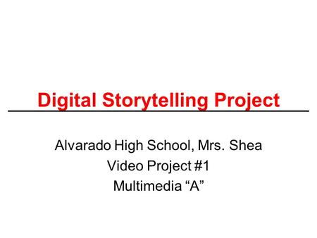 Digital Storytelling Project Alvarado High School, Mrs. Shea Video Project #1 Multimedia “A”