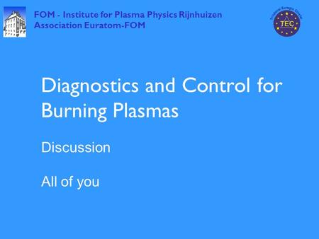 FOM - Institute for Plasma Physics Rijnhuizen Association Euratom-FOM Diagnostics and Control for Burning Plasmas Discussion All of you.