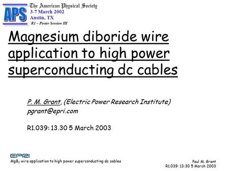 MgB 2 wire application to high power superconducting dc cables Paul M. Grant R1.039: 13:30 5 March 2003 3-7 March 2002 Austin, TX Austin, TX R1 – Poster.