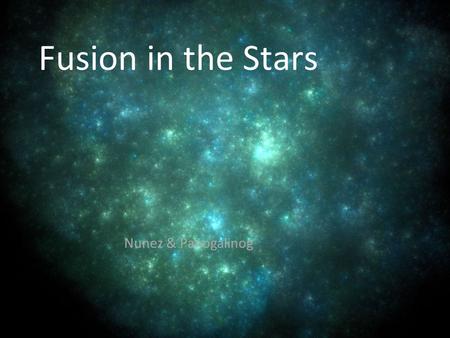 Fusion in the Stars Nunez & Panogalinog. Nuclear Fusion in stars is one of the most important reasons which make life on Earth possible! ○ HOW IS THAT.