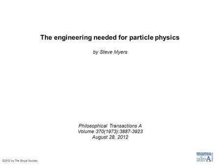 The engineering needed for particle physics by Steve Myers Philosophical Transactions A Volume 370(1973):3887-3923 August 28, 2012 ©2012 by The Royal Society.