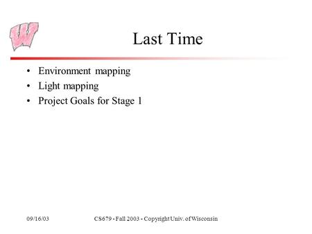 09/16/03CS679 - Fall 2003 - Copyright Univ. of Wisconsin Last Time Environment mapping Light mapping Project Goals for Stage 1.