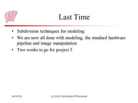 04/30/02(c) 2002 University of Wisconsin Last Time Subdivision techniques for modeling We are now all done with modeling, the standard hardware pipeline.