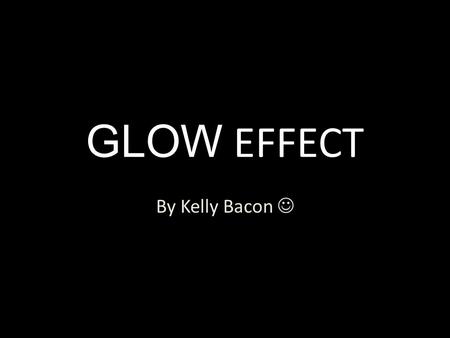 GLOW EFFECT By Kelly Bacon. 1)First, open up Photoshop along with a desired photo. File>open.