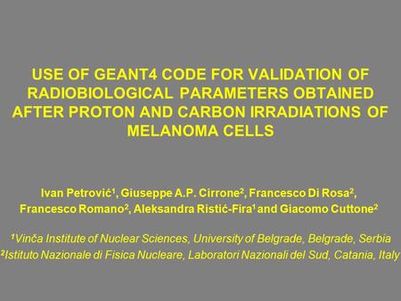 USE OF GEANT4 CODE FOR VALIDATION OF RADIOBIOLOGICAL PARAMETERS OBTAINED AFTER PROTON AND CARBON IRRADIATIONS OF MELANOMA CELLS Ivan Petrović 1, Giuseppe.