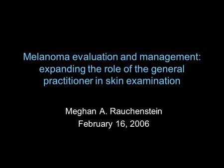 Melanoma evaluation and management: expanding the role of the general practitioner in skin examination Meghan A. Rauchenstein February 16, 2006.