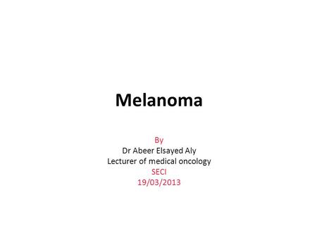 Melanoma By Dr Abeer Elsayed Aly Lecturer of medical oncology SECI 19/03/2013.