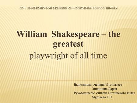 William Shakespeare – the greatest playwright of all time Выполнила: ученица 11го класса Эшкинина Дарья Руководитель: учитель английского языка Мурзаева.