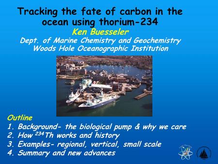 Tracking the fate of carbon in the ocean using thorium-234 Ken Buesseler Dept. of Marine Chemistry and Geochemistry Woods Hole Oceanographic Institution.