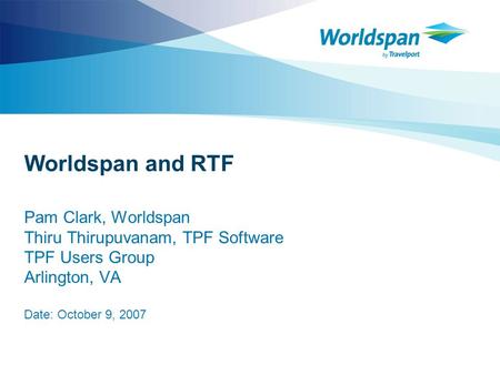 Worldspan and RTF Pam Clark, Worldspan Thiru Thirupuvanam, TPF Software TPF Users Group Arlington, VA Date: October 9, 2007.