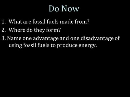 Do Now 1.What are fossil fuels made from? 2.Where do they form? 3. Name one advantage and one disadvantage of using fossil fuels to produce energy.