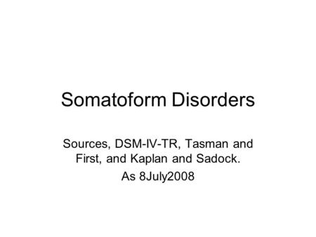 Somatoform Disorders Sources, DSM-IV-TR, Tasman and First, and Kaplan and Sadock. As 8July2008.