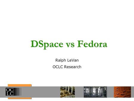 DSpace vs Fedora Ralph LeVan OCLC Research. What Do You Want From a Repository? How do you create your metadata? How do you assemble your objects? How.