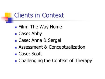 Clients in Context Film: The Way Home Case: Abby Case: Anna & Sergei Assessment & Conceptualization Case: Scott Challenging the Context of Therapy.