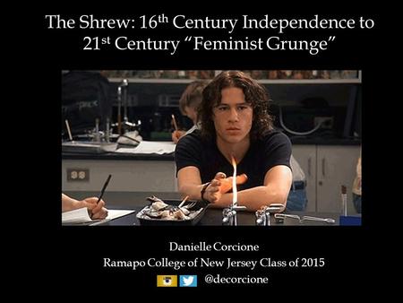 The Shrew: 16 th Century Independence to 21 st Century “Feminist Grunge” Danielle Corcione Ramapo College of New Jersey Class of