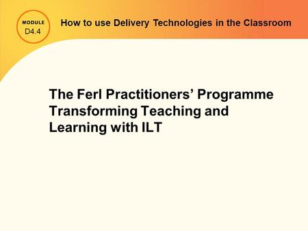 The Ferl Practitioners’ Programme Transforming Teaching and Learning with ILT D4.4 How to use Delivery Technologies in the Classroom.