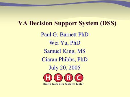 VA Decision Support System (DSS) Paul G. Barnett PhD Wei Yu, PhD Samuel King, MS Ciaran Phibbs, PhD July 20, 2005.