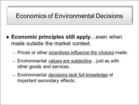 Economics of Environmental Decisions l Economic principles still apply…even when made outside the market context. – Prices or other incentives influence.