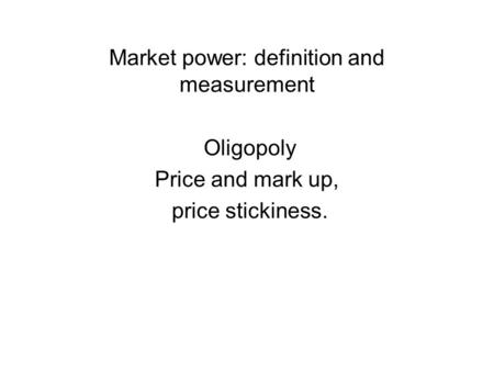 Market power: definition and measurement Oligopoly Price and mark up, price stickiness.