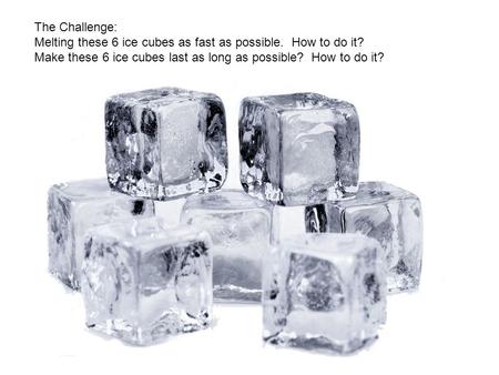 The Challenge: Melting these 6 ice cubes as fast as possible. How to do it? Make these 6 ice cubes last as long as possible? How to do it?