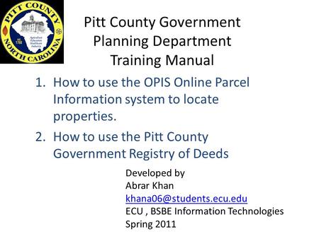 Pitt County Government Planning Department Training Manual 1.How to use the OPIS Online Parcel Information system to locate properties. 2.How to use the.