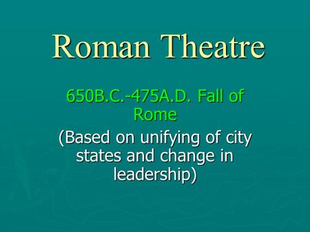 Roman Theatre 650B.C.-475A.D. Fall of Rome (Based on unifying of city states and change in leadership)