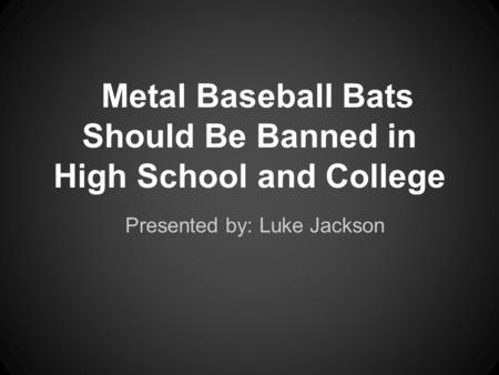 Metal Baseball Bats Should Be Banned in High School and College Presented by: Luke Jackson.